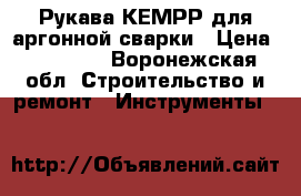 Рукава КЕМРРIдля аргонной сварки › Цена ­ 25 000 - Воронежская обл. Строительство и ремонт » Инструменты   